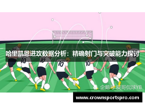 哈里凯恩进攻数据分析：精确射门与突破能力探讨