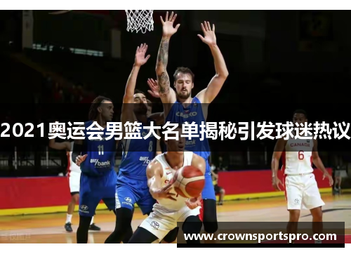 2021奥运会男篮大名单揭秘引发球迷热议